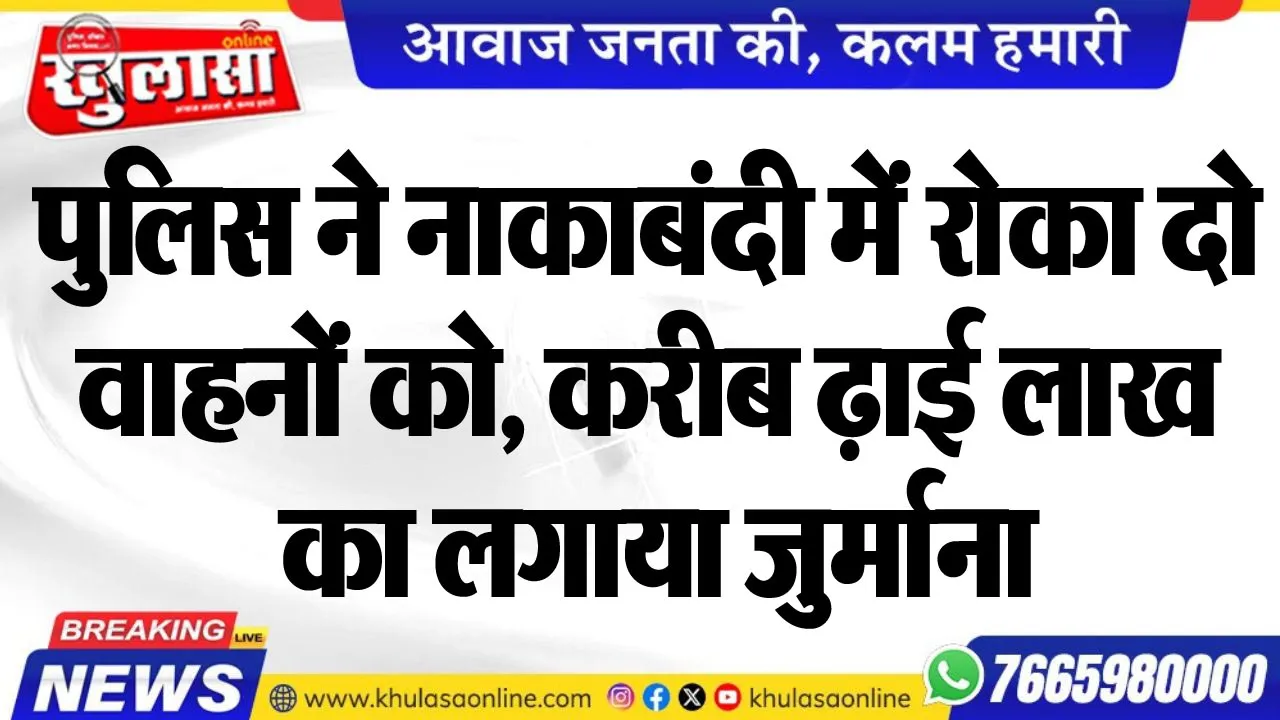 पुलिस ने नाकाबंदी में रोका दो वाहनों को, करीब ढ़ाई लाख का लगाया जुर्माना
