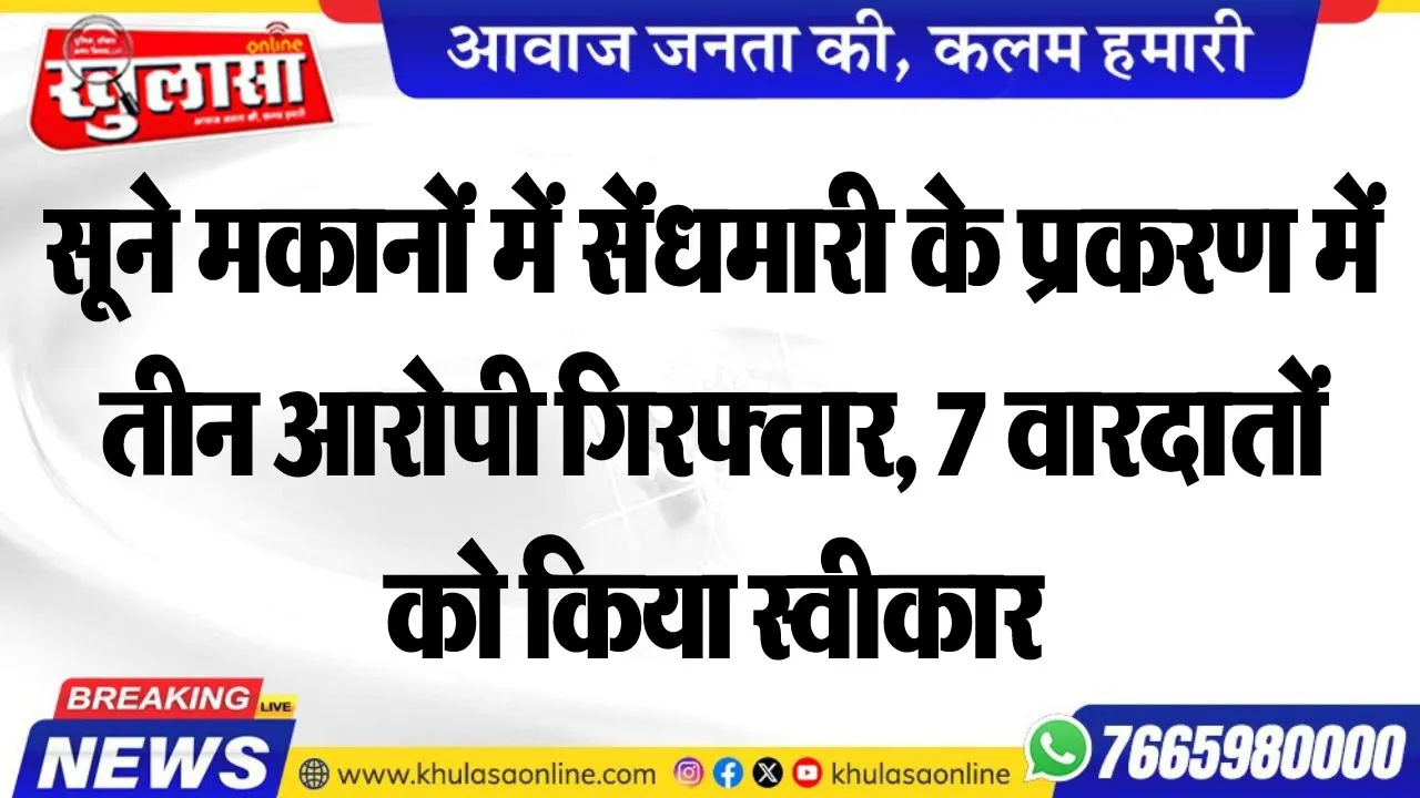 सूने मकानों में सेंंधमारी के प्रकरण में तीन आरोपी गिरफ्तार, 7 वारदातों को किया स्वीकार