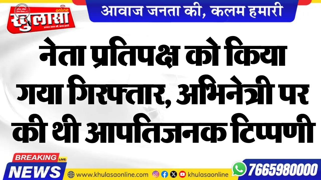 नेता प्रतिपक्ष को किया गया गिरफ्तार, अभिनेत्री पर की थी आपतिजनक टिप्पणी