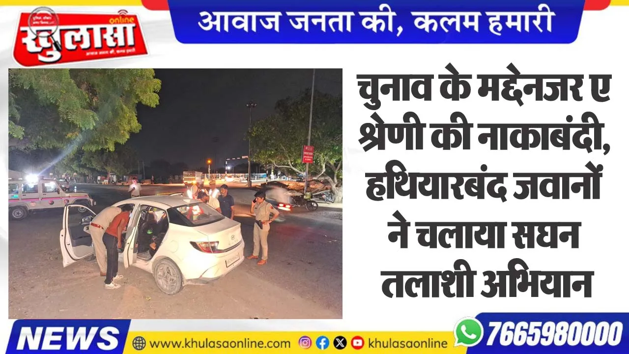 चुनाव के मद्देनजर ए श्रेणी की नाकाबंदी, हथियारबंद जवानों ने चलाया सघन तलाशी अभियान