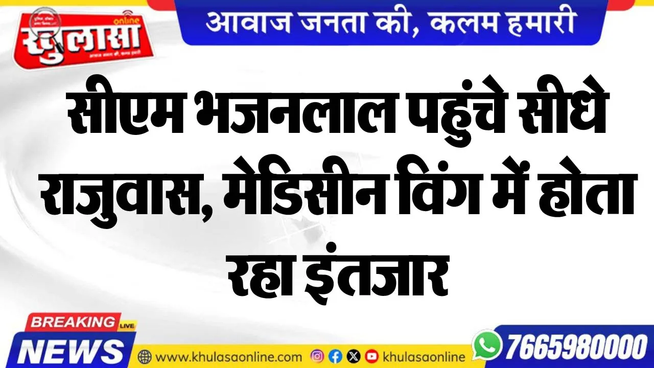 सीएम भजनलाल पहुंचे सीधे राजुवास, मेडिसीन विंग में होता रहा इंतजार