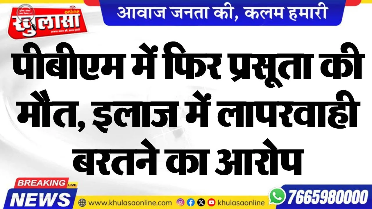 पीबीएम में फिर प्रसूता की मौैत, इलाज में लापरवाही बरतने का आरोप