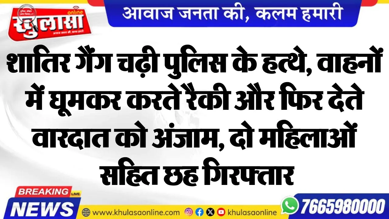 शातिर गैंग चढ़ी पुलिस के हत्थे, वाहनों में घूमकर करते रैकी और फिर देते वारदात को अंजाम, दो महिलाओं सहित छह गिरफ्तार