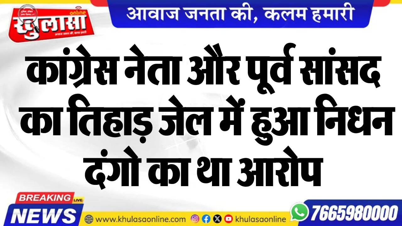 कांग्रेस नेता और पूर्व सांसद का तिहाड़ जेल मेंं हुआ निधन, दंगो का था आरोप