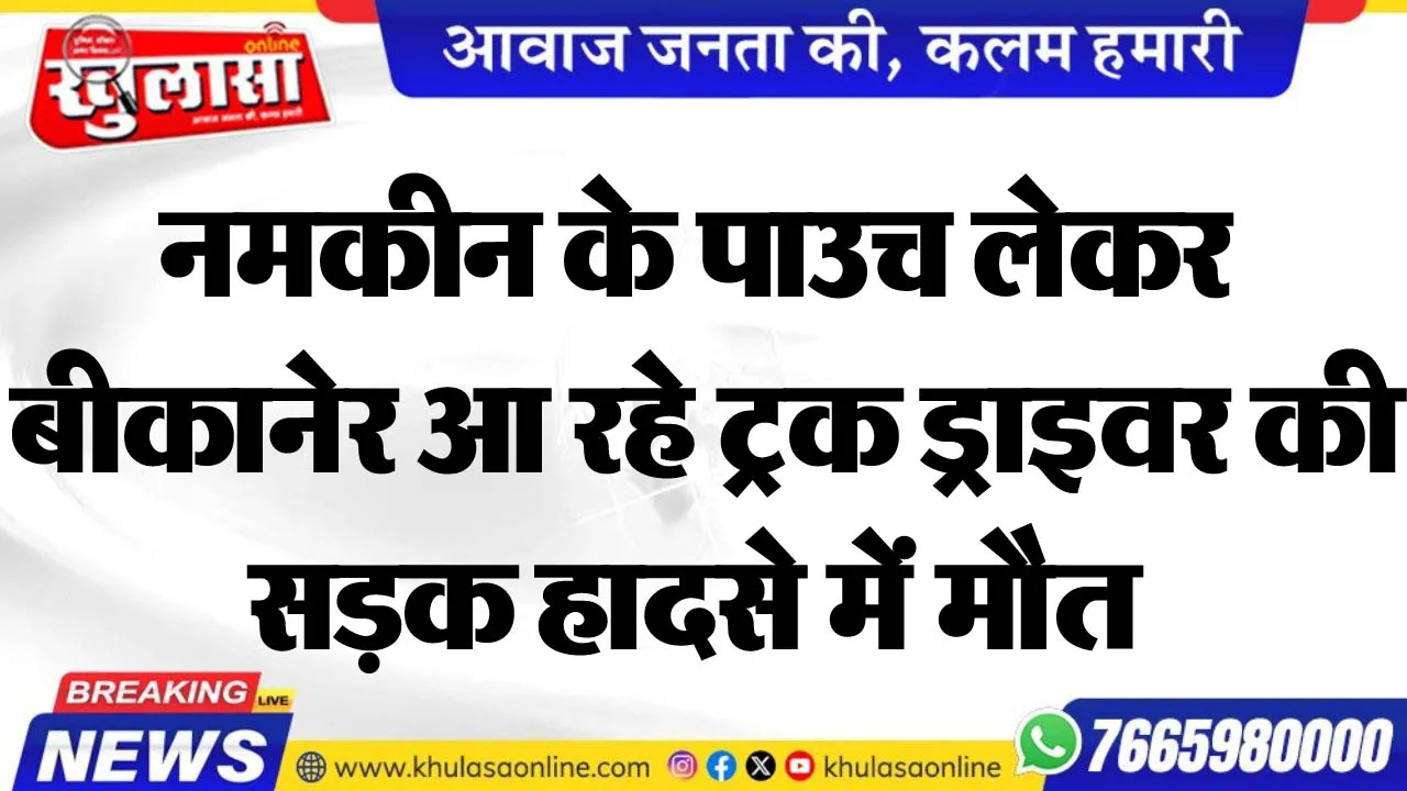 नमकीन के पाउच लेकर बीकानेर आ रहे ट्रक ड्राइवर की सड़क हादसे में मौत
