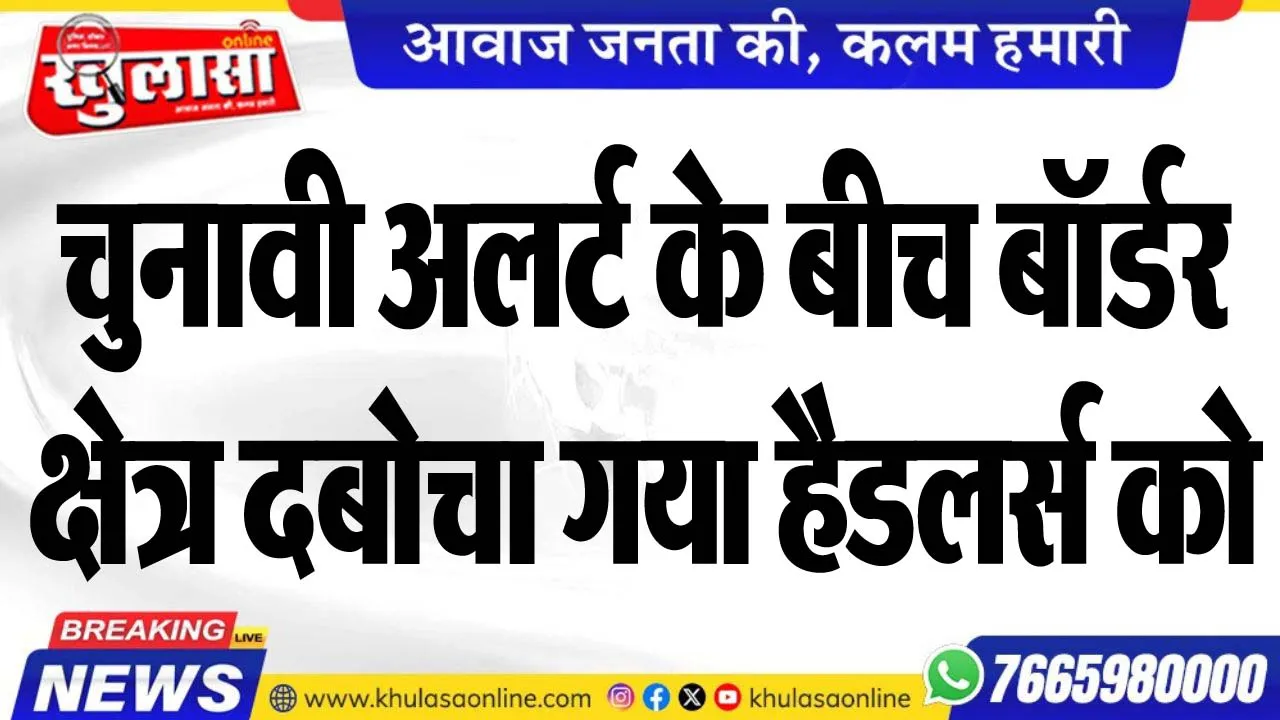 चुनावी अलर्ट के बीच बॉर्डर क्षेत्र दबोचा गया हैडलर्स को