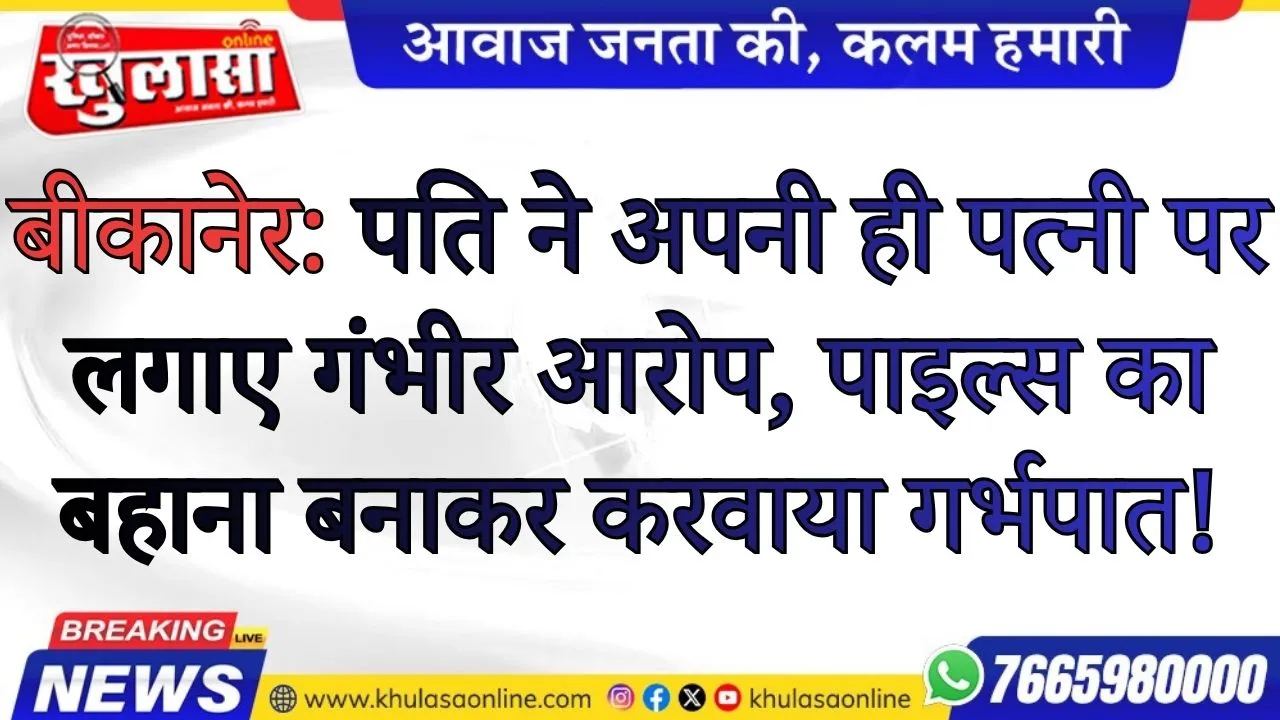 बीकानेर: पति ने अपनी ही पत्नी पर लगाए गंभीर आरोप, पाइल्स का बहाना बनाकर करवाया गर्भपात!