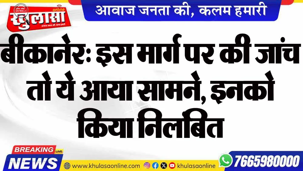 बीकानेर: इस मार्ग पर की जांच तो ये आया सामने, इनको किया निलंबित