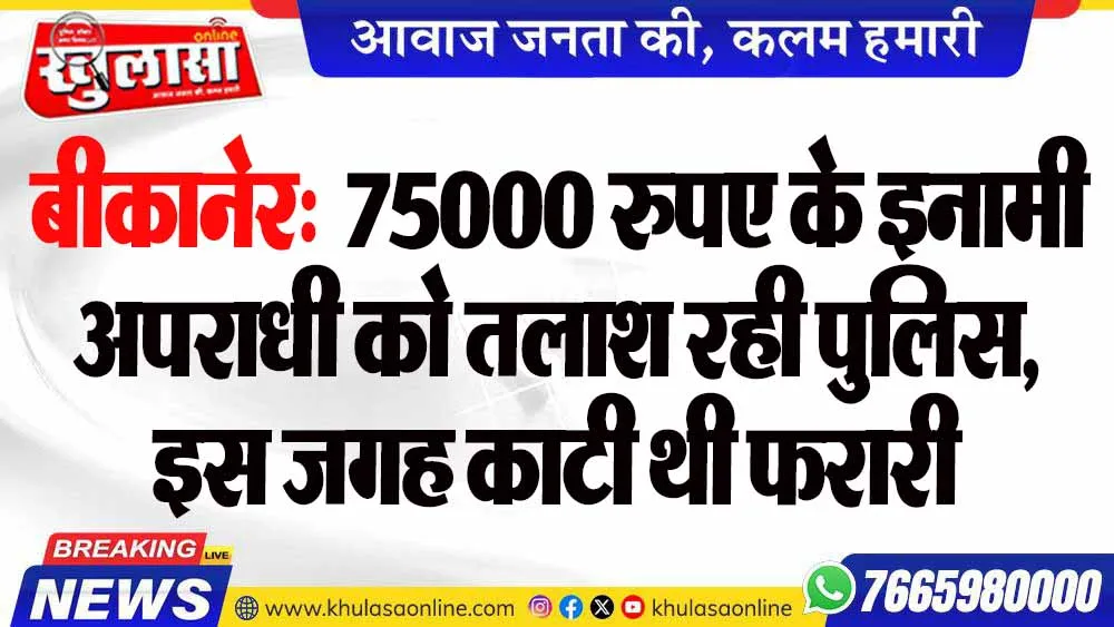 बीकानेर:  75000 रुपए के इनामी अपराधी को तलाश रही पुलिस, इस जगह काटी थी फरारी