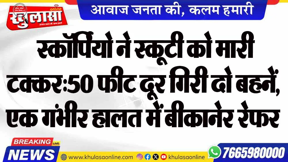 स्कॉर्पियो ने स्कूटी को मारी टक्कर:50 फीट दूर गिरी दो बहनें, एक गंभीर हालत में बीकानेर रेफर