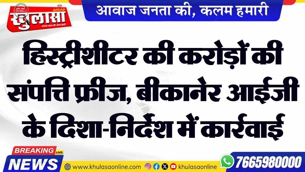 हिस्ट्रीशीटर की करोड़ों की संपत्ति फ्रीज, बीकानेर आईजी के दिशा-निर्देश में कार्रवाई