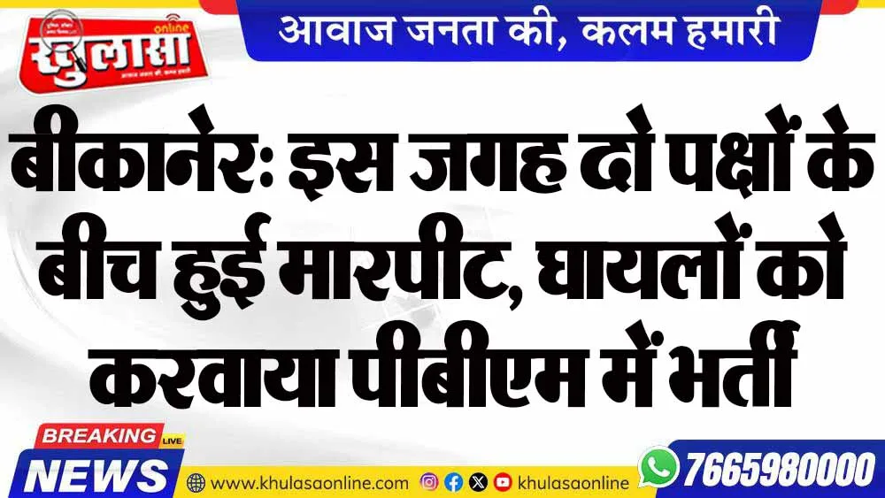 बीकानेर: इस जगह दो पक्षों के बीच हुई मारपीट, घायलों को करवाया पीबीएम में भर्ती