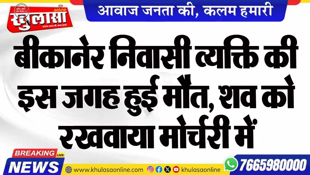 बीकानेर निवासी व्यक्ति की इस जगह हुई मौत, शव को रखवाया मोर्चरी में