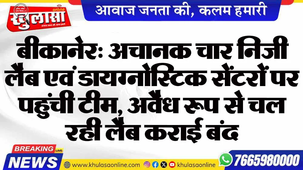 बीकानेर: अचानक चार निजी लैब एवं डायग्नोस्टिक सेंटरों पर पहुंची टीम, अवैध रूप से चल रही लैब कराई बंद