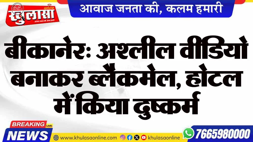 बीकानेर: अश्लील वीडियो बनाकर ब्लैकमेल, होटल में किया दुष्कर्म