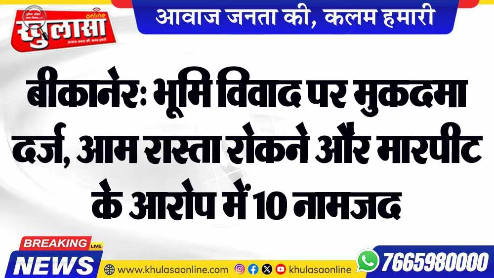 बीकानेर: भूमि विवाद पर मुकदमा दर्ज, आम रास्ता रोकने और मारपीट के आरोप में 10 नामजद