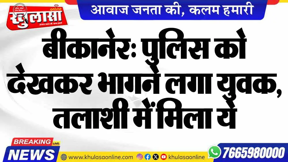 बीकानेर: पुलिस को देखकर भागने लगा युवक, तलाशी में मिला ये