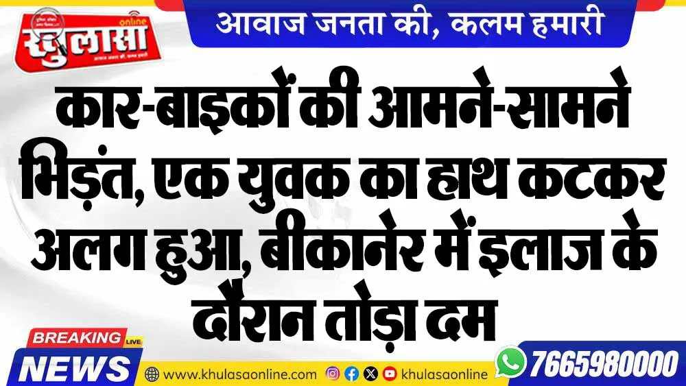 कार-बाइकों की आमने-सामने भिड़ंत, एक युवक का हाथ कटकर अलग हुआ, बीकानेर में इलाज के दौरान तोड़ा दम