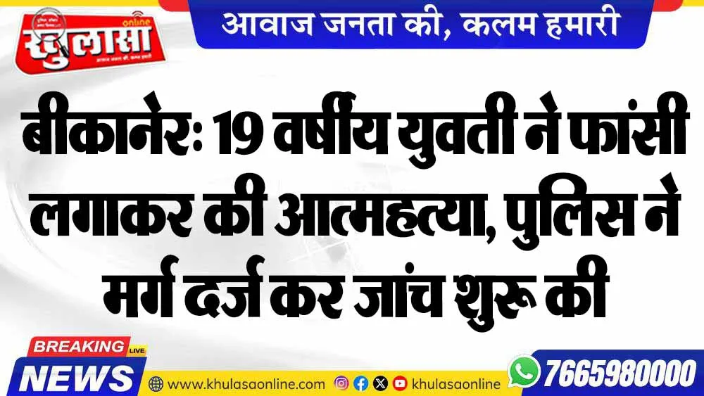 बीकानेर: 19 वर्षीय युवती ने फांसी लगाकर की आत्महत्या, पुलिस ने मर्ग दर्ज कर जांच शुरू की