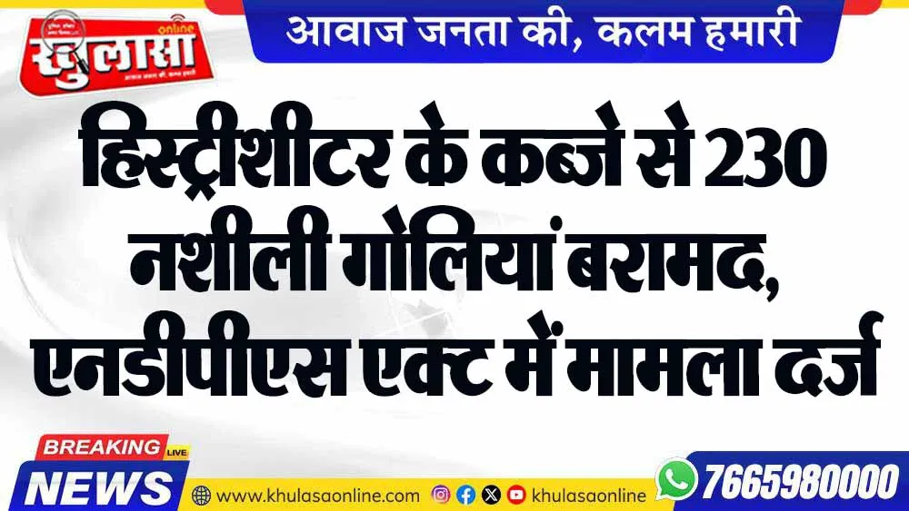 हिस्ट्रीशीटर के कब्जे से 230 नशीली गोलियां बरामद, एनडीपीएस एक्ट में मामला दर्ज