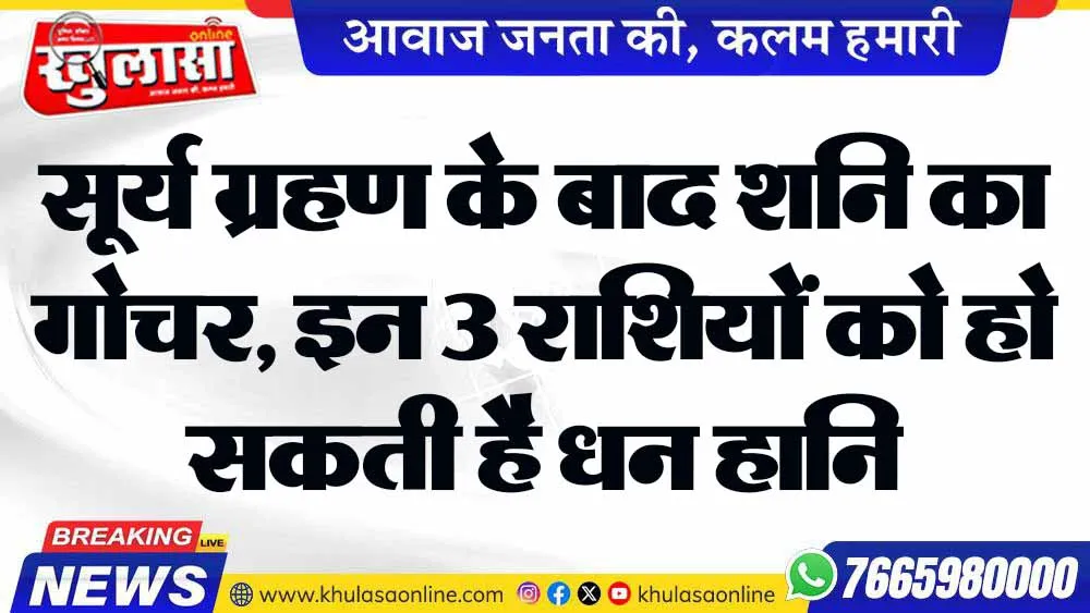 सूर्य ग्रहण के बाद शनि का गोचर, इन 3 राशियों को हो सकती है धन हानि