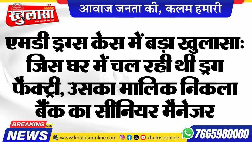एमडी ड्रग्स केस में बड़ा खुलासा: जिस घर में चल रही थी ड्रग फैक्ट्री, उसका मालिक निकला बैंक का सीनियर मैनेजर