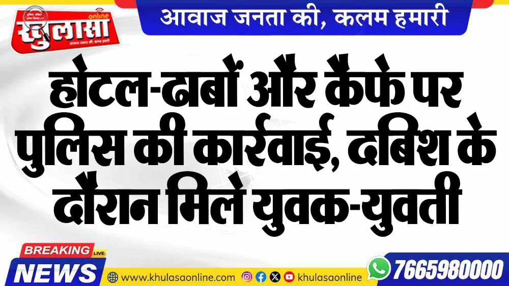 होटल-ढाबों और कैफे पर पुलिस की कार्रवाई, दबिश के दौरान मिले युवक-युवती