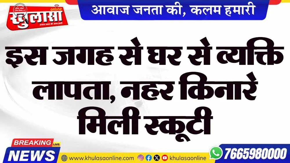 इस जगह से घर से व्यक्ति लापता, नहर किनारे मिली स्कूटी