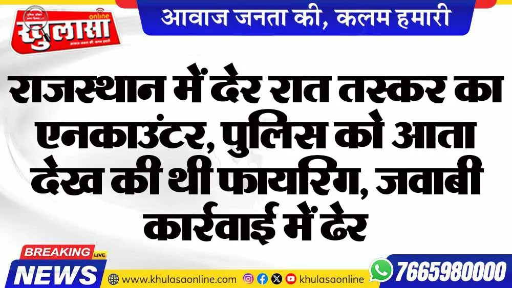 राजस्थान में देर रात तस्कर का एनकाउंटर, पुलिस को आता देख की थी फायरिंग, जवाबी कार्रवाई में ढेर
