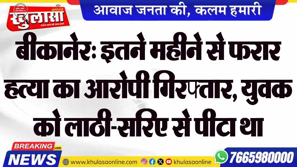 बीकानेर: इतने महीने से फरार हत्या का आरोपी गिरफ्तार, युवक को लाठी-सरिए से पीटा था