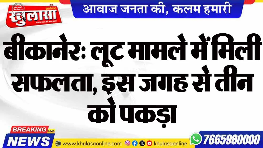बीकानेर: लूट मामले में मिली सफलता, इस जगह से तीन को पकड़ा