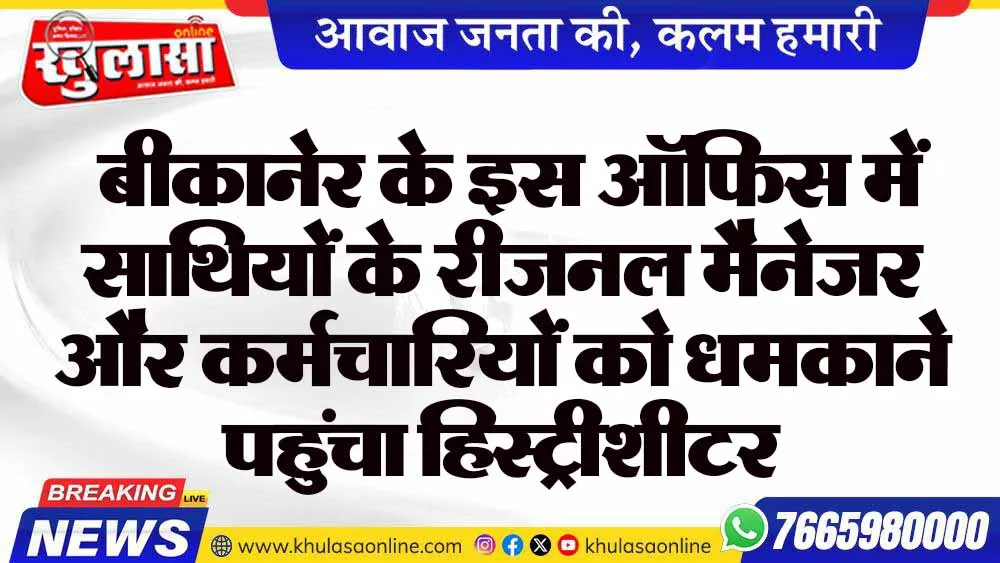 बीकानेर के इस ऑफिस में साथियों के रीजनल मैनेजर और कर्मचारियों को धमकाने पहुंचा हिस्ट्रीशीटर