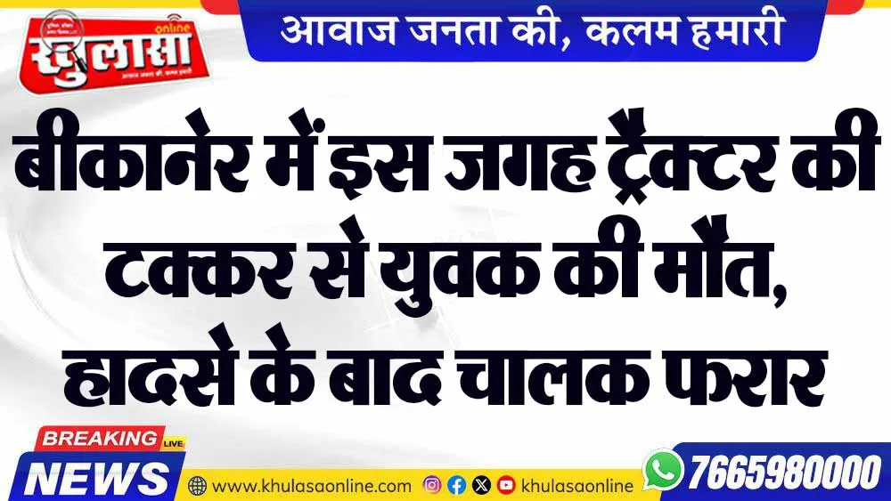 बीकानेर में इस जगह ट्रैक्टर की टक्कर से युवक की मौत,  हादसे के बाद चालक फरार
