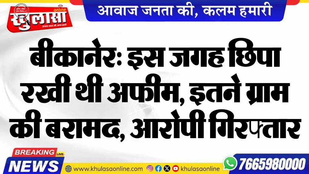 बीकानेर: इस जगह छिपा रखी थी अफीम, इतने ग्राम की बरामद, आरोपी गिरफ्तार