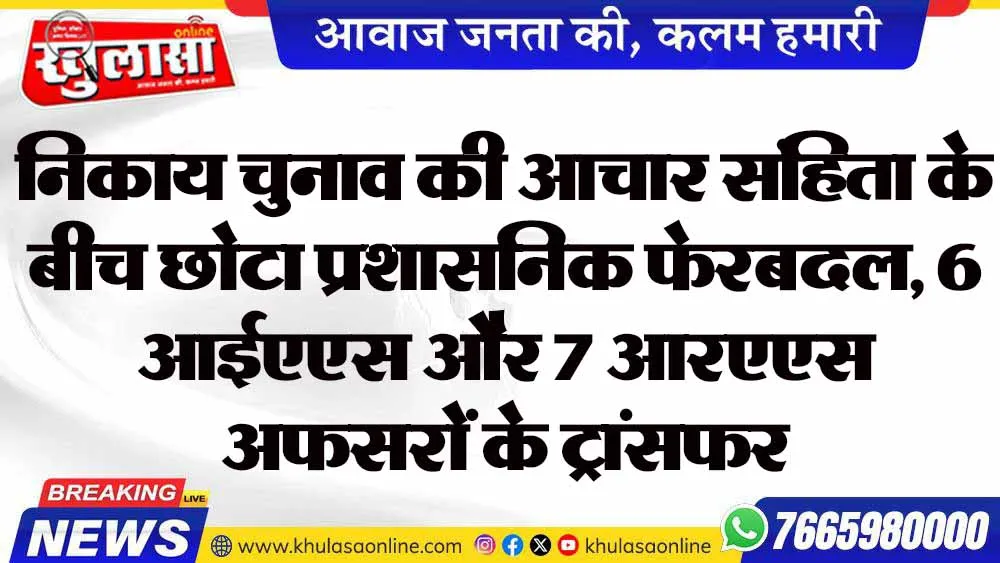 निकाय चुनाव की आचार संहिता के बीच छोटा प्रशासनिक फेरबदल, 6 आईएएस और 7 आरएएस अफसरों के ट्रांसफर