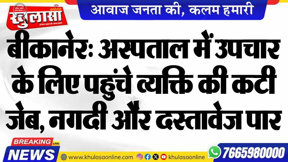 बीकानेर: अस्पताल में उपचार के लिए पहुंचे व्यक्ति की कटी जेब, नगदी और दस्तावेज पार