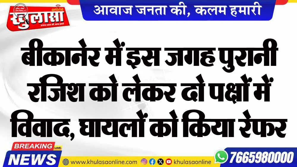 बीकानेर में इस जगह पुरानी रंजिश को लेकर दो पक्षों में विवाद, घायलों को किया रेफर