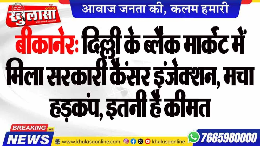 बीकानेर: दिल्ली के ब्लैक मार्केट में मिला सरकारी कैंसर इंजेक्शन, मचा हड़कंप, इतनी है कीमत