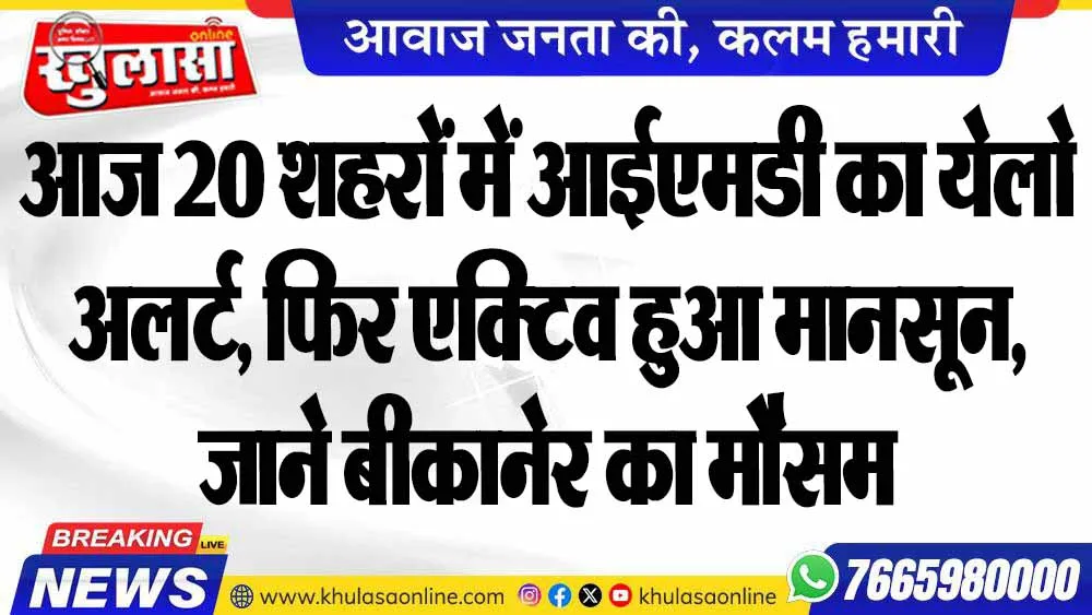 आज 20 शहरों में आईएमडी का येलो अलर्ट, फिर एक्टिव हुआ मानसून, जाने बीकानेर का मौसम