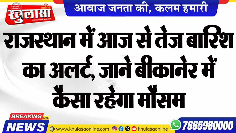 राजस्थान में आज से तेज बारिश का अलर्ट, जाने बीकानेर में कैसा रहेगा मौसम