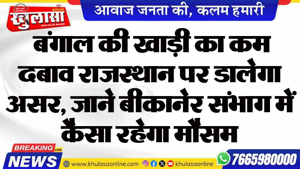 बंगाल की खाड़ी का कम दबाव राजस्थान पर डालेगा असर, जाने बीकानेर संभाग में कैसा रहेगा मौसम