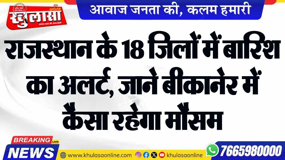 राजस्थान के 18 जिलों में बारिश का अलर्ट, जाने बीकानेर में कैसा रहेगा मौसम