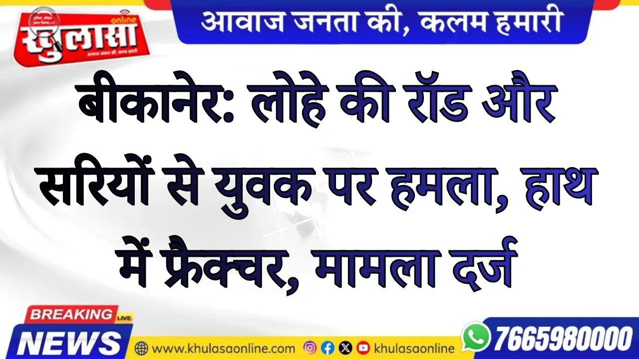 बीकानेर: लोहे की रॉड और सरियों से युवक पर हमला, हाथ में फ्रैक्चर, मामला दर्ज