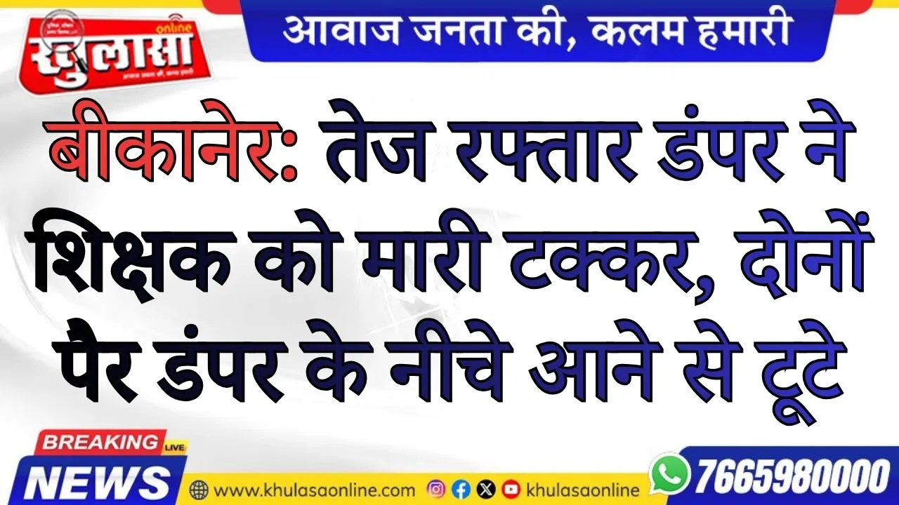 बीकानेर: तेज रफ्तार डंपर ने शिक्षक को मारी टक्कर, दोनों पैर डंपर के नीचे आने से टूटे