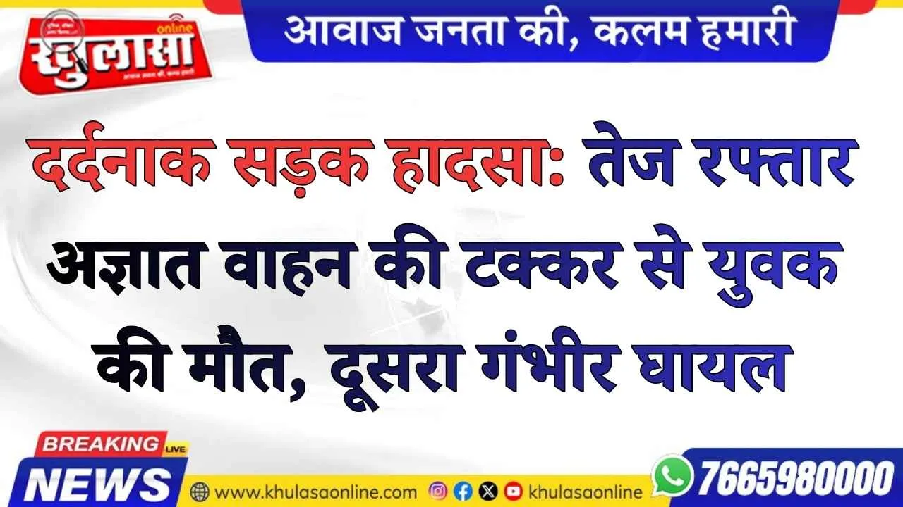 दर्दनाक सड़क हादसा: तेज रफ्तार अज्ञात वाहन की टक्कर से युवक की मौत, दूसरा गंभीर घायल