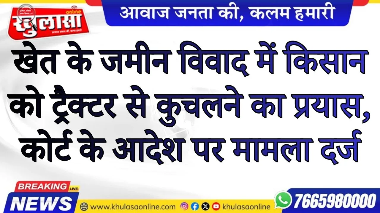 खेत के जमीन विवाद में किसान को ट्रैक्टर से कुचलने का प्रयास, कोर्ट के आदेश पर मामला दर्ज