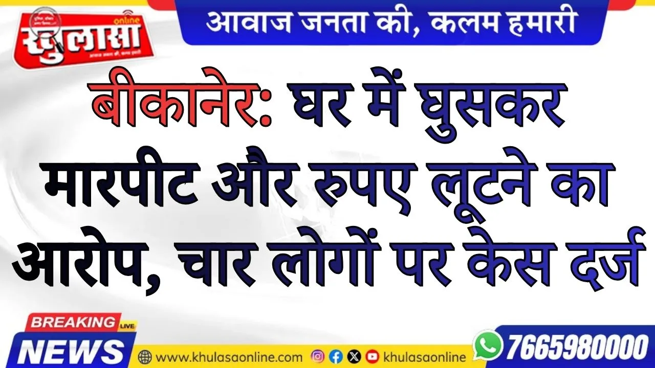 बीकानेर: घर में घुसकर मारपीट और रुपए लूटने का आरोप, चार लोगों पर केस दर्ज
