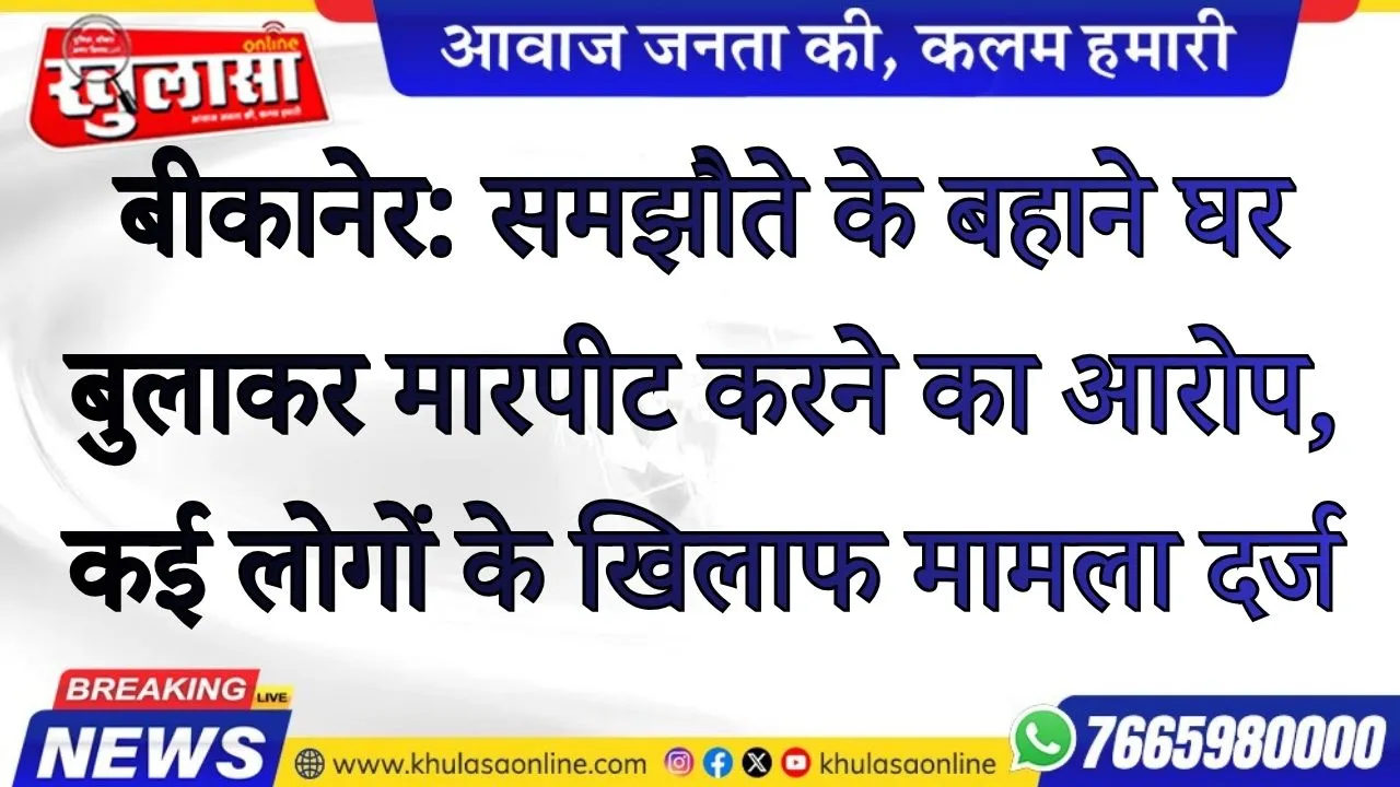 बीकानेर: समझौते के बहाने घर बुलाकर मारपीट करने का आरोप, कई लोगों के खिलाफ मामला दर्ज