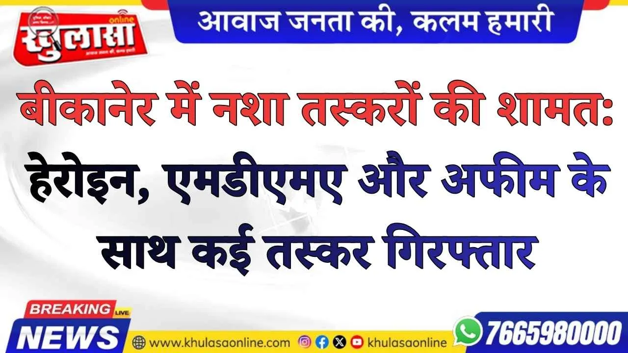 बीकानेर में नशा तस्करों की शामत: हेरोइन, एमडीएमए और अफीम के साथ कई तस्कर गिरफ्तार