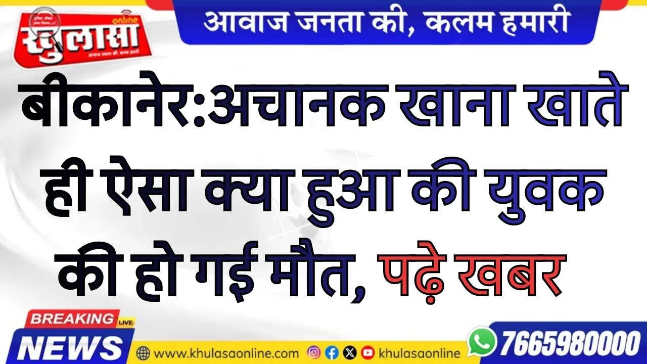 बीकानेर:अचानक खाना खाते ही ऐसा क्या हुआ की युवक की हो गई मौत, पढ़े खबर